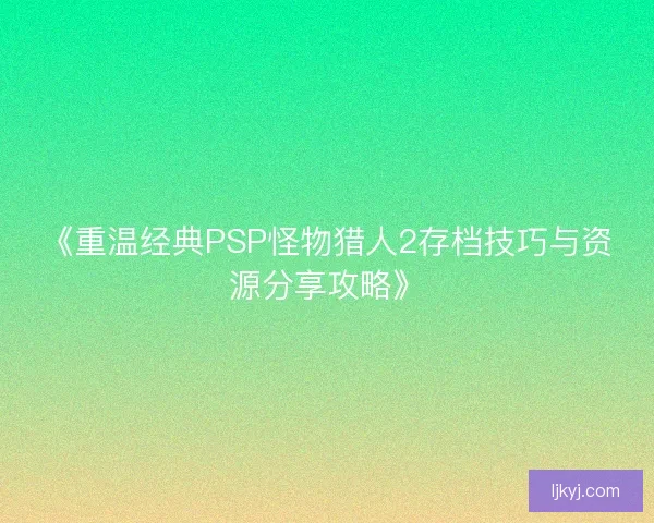《重温经典PSP怪物猎人2存档技巧与资源分享攻略》