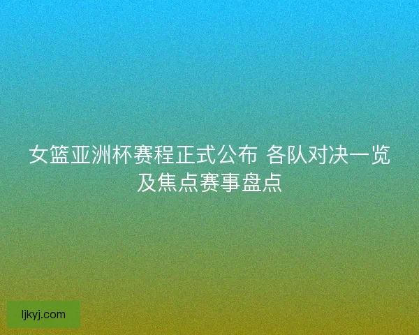 女篮亚洲杯赛程正式公布 各队对决一览及焦点赛事盘点