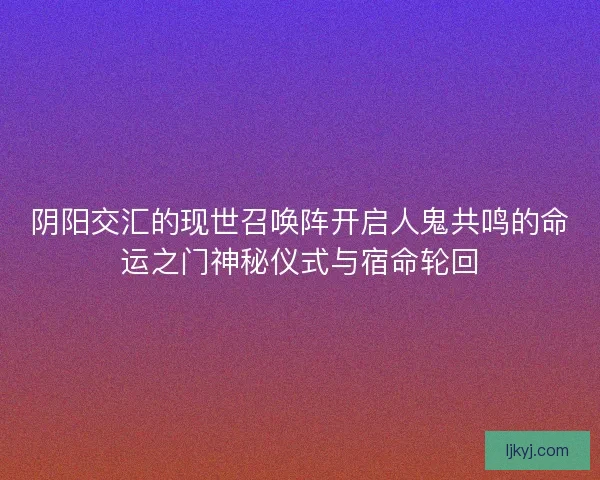 阴阳交汇的现世召唤阵开启人鬼共鸣的命运之门神秘仪式与宿命轮回