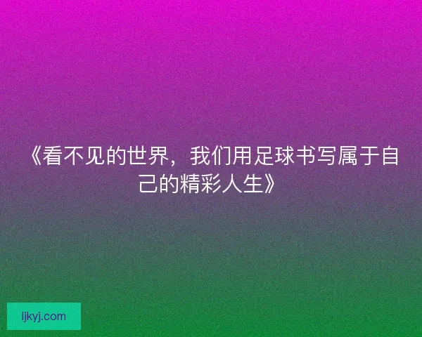 《看不见的世界，我们用足球书写属于自己的精彩人生》
