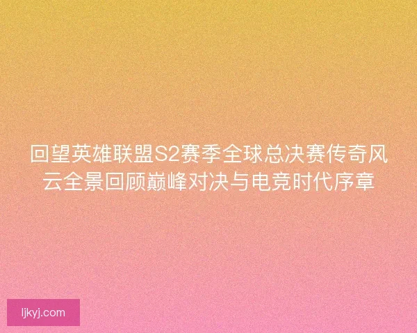 回望英雄联盟S2赛季全球总决赛传奇风云全景回顾巅峰对决与电竞时代序章