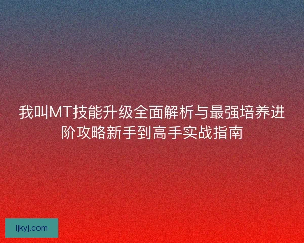 我叫MT技能升级全面解析与最强培养进阶攻略新手到高手实战指南