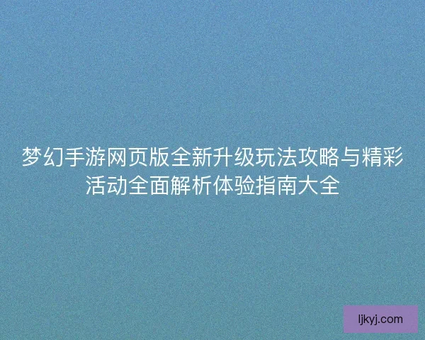 梦幻手游网页版全新升级玩法攻略与精彩活动全面解析体验指南大全