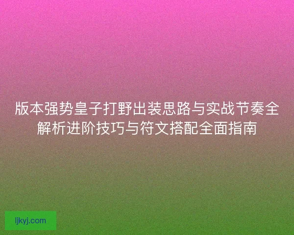 版本强势皇子打野出装思路与实战节奏全解析进阶技巧与符文搭配全面指南