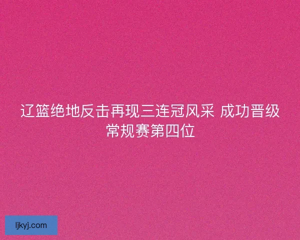 辽篮绝地反击再现三连冠风采 成功晋级常规赛第四位