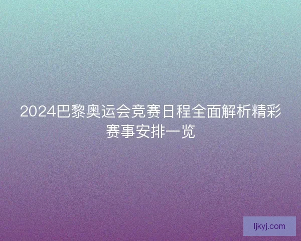 2024巴黎奥运会竞赛日程全面解析精彩赛事安排一览