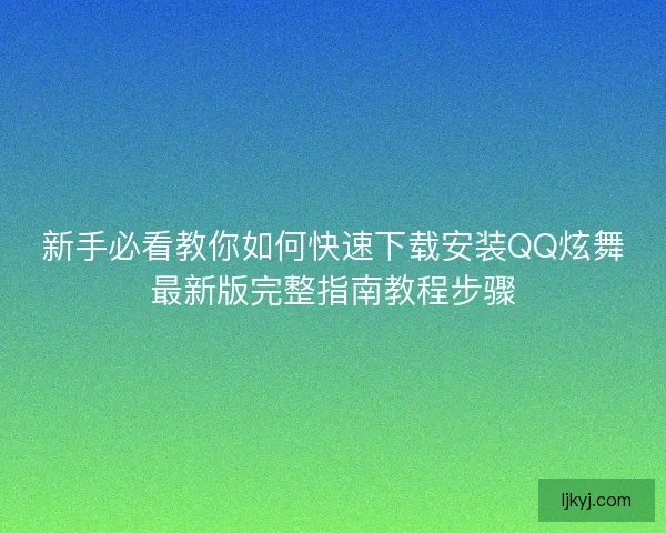 新手必看教你如何快速下载安装QQ炫舞最新版完整指南教程步骤