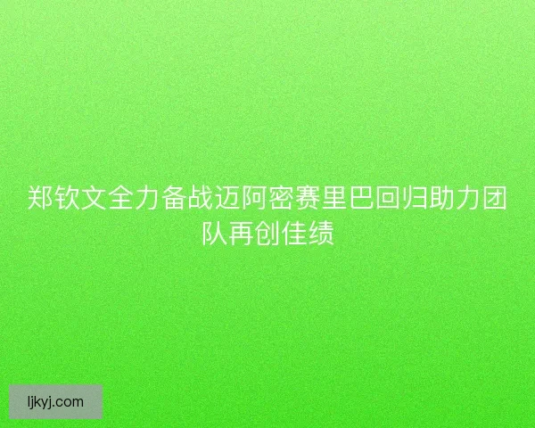 郑钦文全力备战迈阿密赛里巴回归助力团队再创佳绩 郑钦文全力备战迈阿密赛里巴回归助力团队再创佳绩