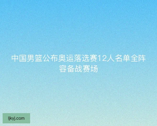 中国男篮公布奥运落选赛12人名单全阵容备战赛场