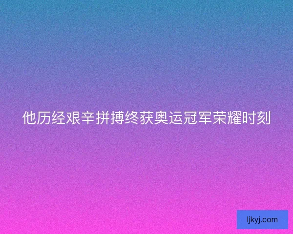 他历经艰辛拼搏终获奥运冠军荣耀时刻