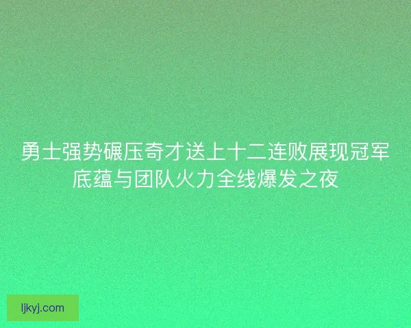 勇士强势碾压奇才送上十二连败展现冠军底蕴与团队火力全线爆发之夜