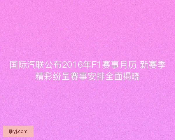 国际汽联公布2016年F1赛事月历 新赛季精彩纷呈赛事安排全面揭晓