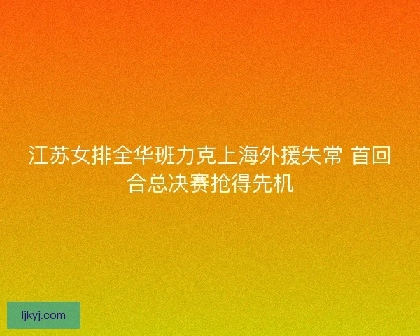 江苏女排全华班力克上海外援失常 首回合总决赛抢得先机