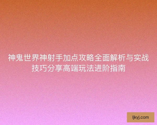 神鬼世界神射手加点攻略全面解析与实战技巧分享高端玩法进阶指南