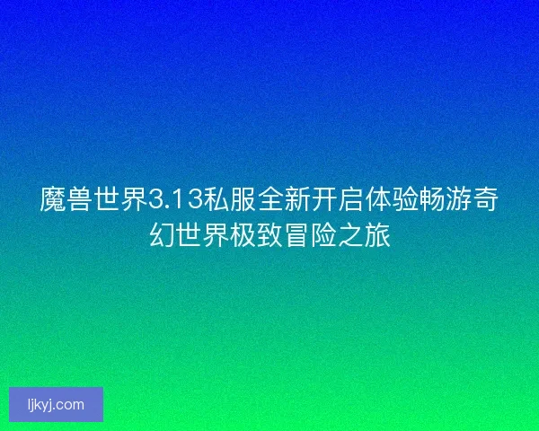 魔兽世界3.13私服全新开启体验畅游奇幻世界极致冒险之旅