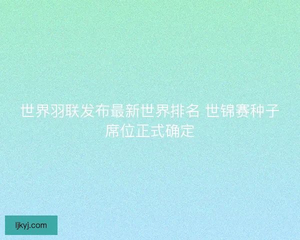 世界羽联发布最新世界排名 世锦赛种子席位正式确定