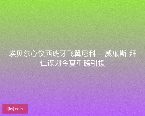 埃贝尔心仪西班牙飞翼尼科 - 威廉斯 拜仁谋划今夏重磅引援