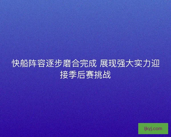 快船阵容逐步磨合完成 展现强大实力迎接季后赛挑战