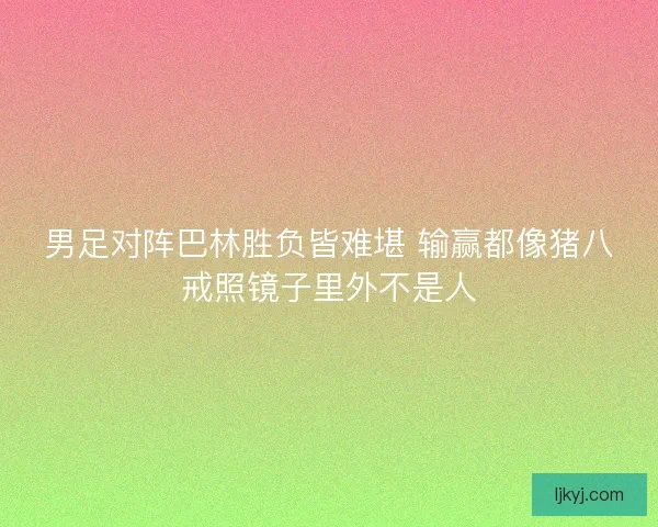 男足对阵巴林胜负皆难堪 输赢都像猪八戒照镜子里外不是人