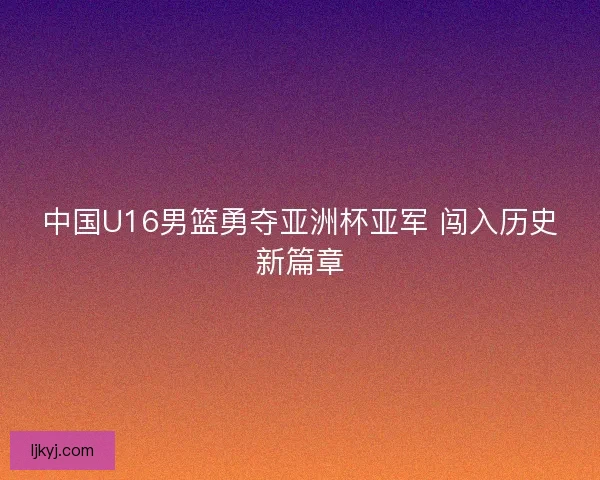 中国U16男篮勇夺亚洲杯亚军 闯入历史新篇章