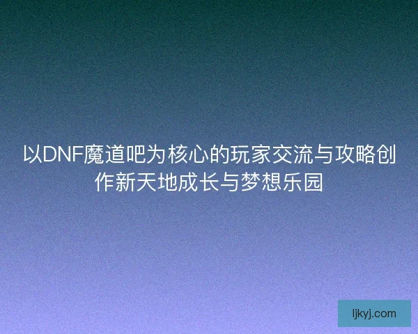 以DNF魔道吧为核心的玩家交流与攻略创作新天地成长与梦想乐园