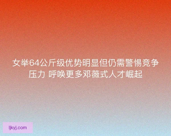 女举64公斤级优势明显但仍需警惕竞争压力 呼唤更多邓薇式人才崛起