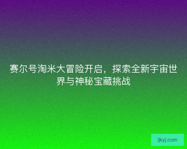 赛尔号淘米大冒险开启，探索全新宇宙世界与神秘宝藏挑战