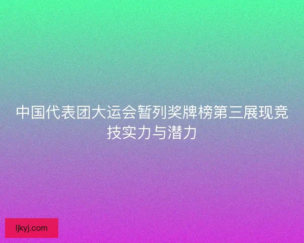 中国代表团大运会暂列奖牌榜第三展现竞技实力与潜力