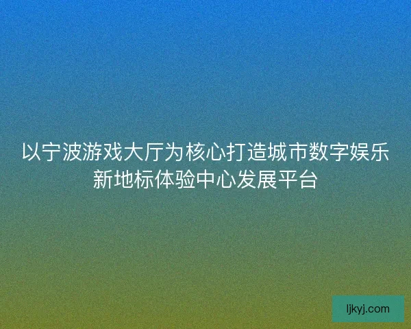 以宁波游戏大厅为核心打造城市数字娱乐新地标体验中心发展平台