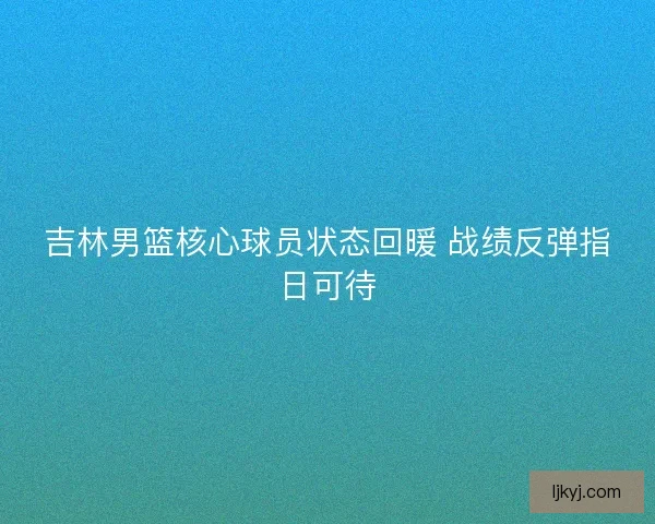 吉林男篮核心球员状态回暖 战绩反弹指日可待