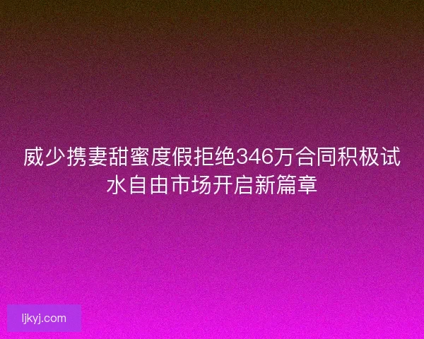 威少携妻甜蜜度假拒绝346万合同积极试水自由市场开启新篇章
