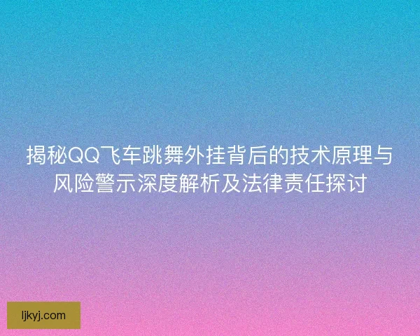揭秘QQ飞车跳舞外挂背后的技术原理与风险警示深度解析及法律责任探讨