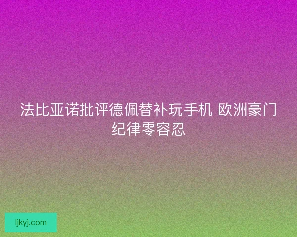 法比亚诺批评德佩替补玩手机 欧洲豪门纪律零容忍