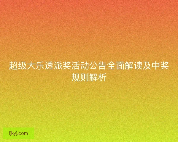 超级大乐透派奖活动公告全面解读及中奖规则解析