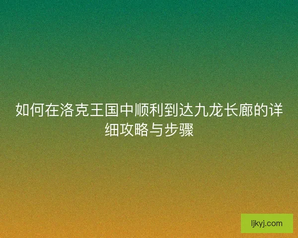 如何在洛克王国中顺利到达九龙长廊的详细攻略与步骤 如何在洛克王国中顺利到达九龙长廊的详细攻略与步骤