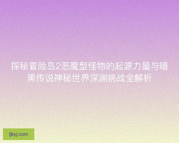 探秘冒险岛2恶魔型怪物的起源力量与暗黑传说神秘世界深渊挑战全解析