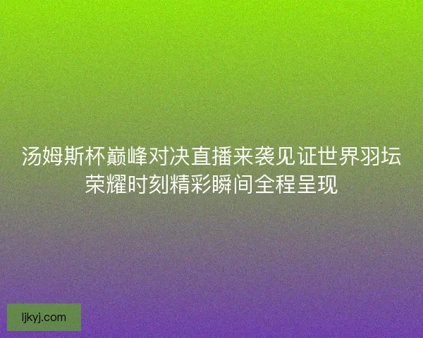 汤姆斯杯巅峰对决直播来袭见证世界羽坛荣耀时刻精彩瞬间全程呈现