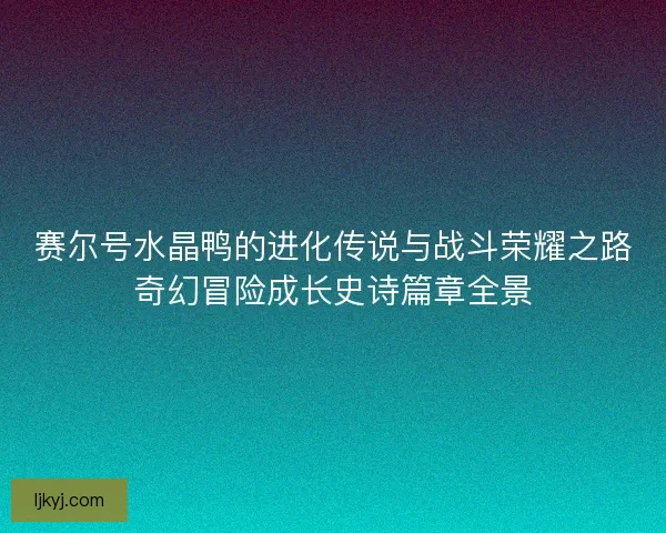 赛尔号水晶鸭的进化传说与战斗荣耀之路奇幻冒险成长史诗篇章全景