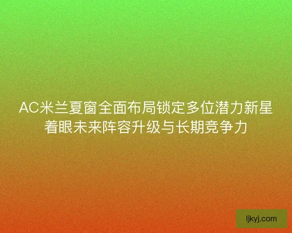 AC米兰夏窗全面布局锁定多位潜力新星着眼未来阵容升级与长期竞争力