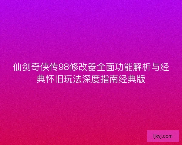 仙剑奇侠传98修改器全面功能解析与经典怀旧玩法深度指南经典版