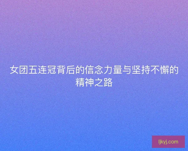 女团五连冠背后的信念力量与坚持不懈的精神之路