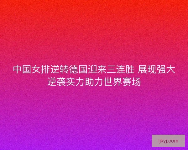 中国女排逆转德国迎来三连胜 展现强大逆袭实力助力世界赛场