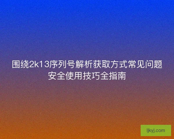 围绕2k13序列号解析获取方式常见问题安全使用技巧全指南