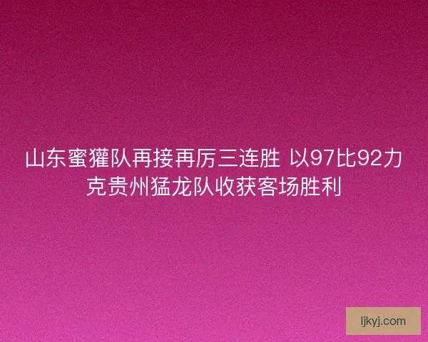 山东蜜獾队再接再厉三连胜 以97比92力克贵州猛龙队收获客场胜利