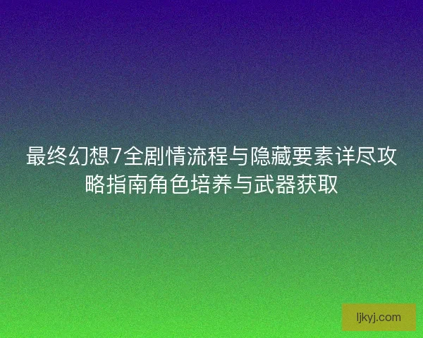 最终幻想7全剧情流程与隐藏要素详尽攻略指南角色培养与武器获取