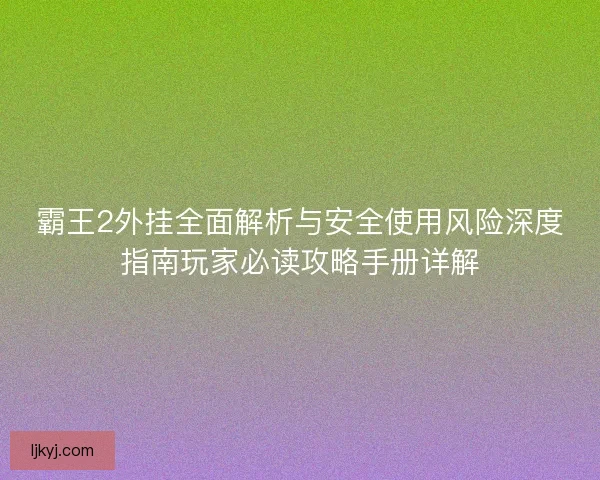 霸王2外挂全面解析与安全使用风险深度指南玩家必读攻略手册详解 霸王2外挂全面解析与安全使用风险深度指南玩家必读攻略手册详解