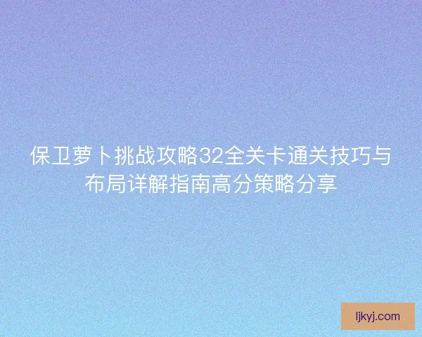 保卫萝卜挑战攻略32全关卡通关技巧与布局详解指南高分策略分享