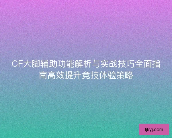 CF大脚辅助功能解析与实战技巧全面指南高效提升竞技体验策略