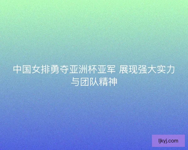 中国女排勇夺亚洲杯亚军 展现强大实力与团队精神