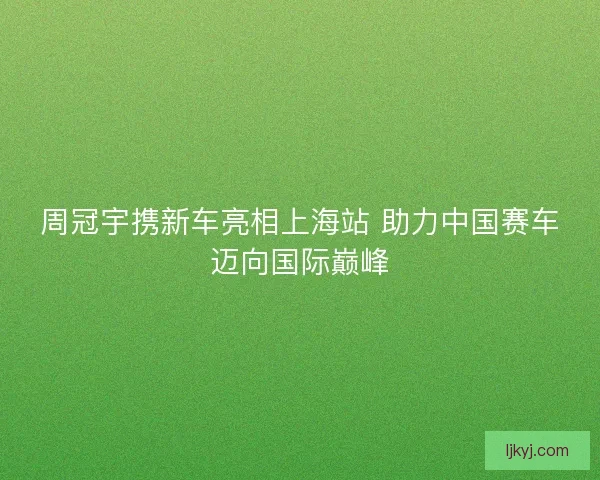 周冠宇携新车亮相上海站 助力中国赛车迈向国际巅峰